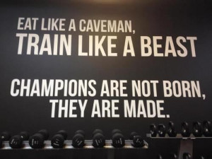 ... caveman, train like a beast. Champions are not born, they are made