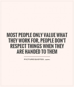 Most people only value what they work for, people don't respect things ...