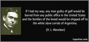 ... shipped off to the white slave corrals of Argentina. - H. L. Mencken