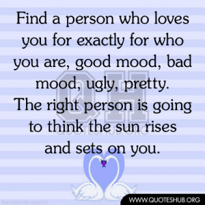 person who LOVES you for exactly for who you are, good mood, bad mood ...