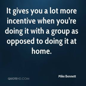 It gives you a lot more incentive when you're doing it with a group as ...