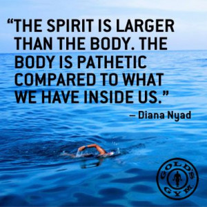 ... body is pathetic compared to what we have inside us.” – Diana Nyad