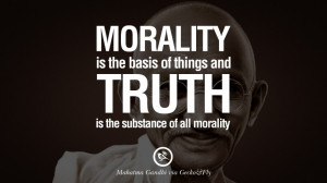 ... of things and truth is the substance of all morality. - Mahatma Gandhi