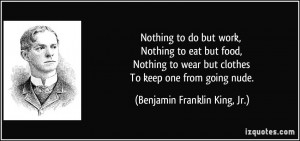 ... but clothes To keep one from going nude. - Benjamin Franklin King, Jr