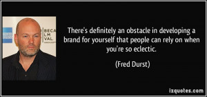 ... yourself that people can rely on when you're so eclectic. - Fred Durst
