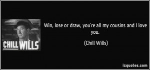 Win, lose or draw, you're all my cousins and I love you. - Chill Wills
