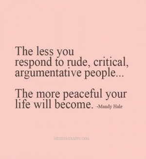 The less you respond to rude, critical, argumentative people...the ...