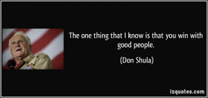 ... one thing that I know is that you win with good people. - Don Shula