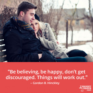 ... don’t get discouraged. Things will work out.” ~ Gordon B. Hinckley