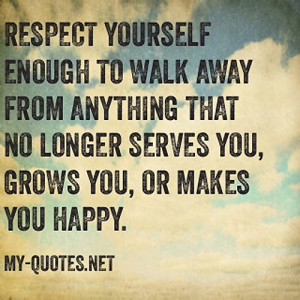 Respect yourself enough to walk away from anything that no longer ...