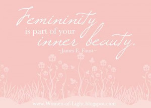Femininity is part of your inner beauty.” ~James E. Faust