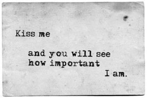 Kiss me and you will see how important I am