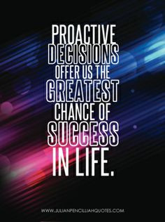 Proactive decisions offer us the greatest chance of success in life ...