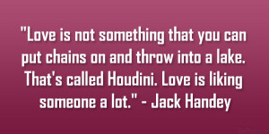 ... called Houdini. Love is liking someone a lot.” – Jack Handey