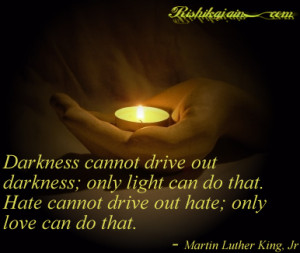 Darkness cannot drive out darkness… ~Martin Luther King Jr