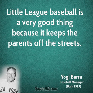 League baseball is a very good thing because it keeps the parents ...