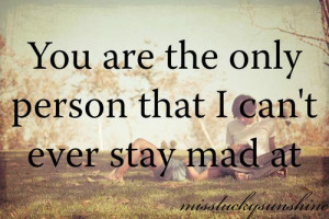 You are the only person that I can't ever stay mad at....