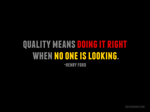 Quality means doing it right when no one is looking. -Henry Ford