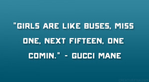 Girls are like buses, miss one, next fifteen, one comin.” – Gucci ...
