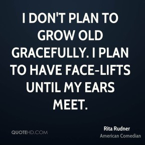 Rita Rudner - I don't plan to grow old gracefully. I plan to have face ...
