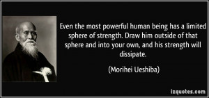 ... and into your own, and his strength will dissipate. - Morihei Ueshiba
