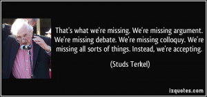 ... missing all sorts of things. Instead, we're accepting. - Studs Terkel