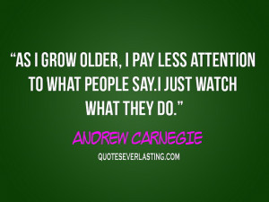 As I grow older, I pay less attention to what people say. i just watch ...