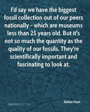 Adrian Hunt - I'd say we have the biggest fossil collection out of our ...