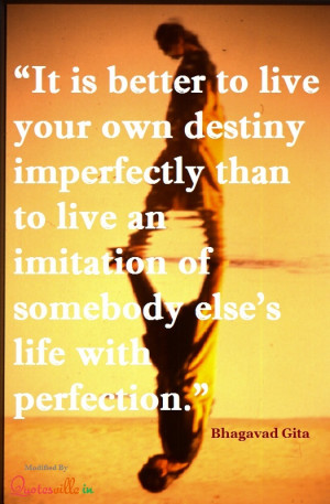 ... live imitation of somebody else's life with perfection. ~Bhagavad Gita