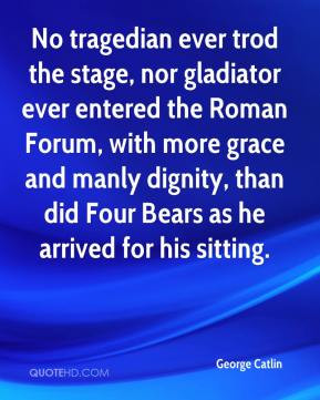 George Catlin - No tragedian ever trod the stage, nor gladiator ever ...