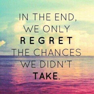 In the end we only regret the chances we didnt take