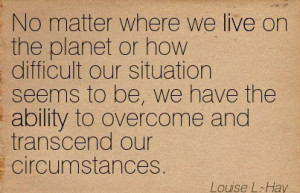 ... Ability To Overcome And Transcend Our Circumstances. - Louise L. Hay