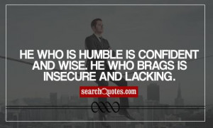 He who is humble is confident and wise. He who brags is insecure and ...