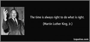 The time is always right to do what is right. - Martin Luther King, Jr ...