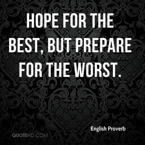 Hope for the best, but prepare for the worst.