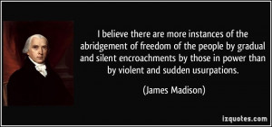 ... those in power than by violent and sudden usurpations. - James Madison