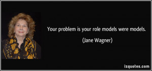 Your problem is your role models were models. - Jane Wagner