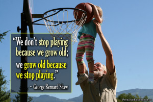 stop playing because we grow old; we grow old because we stop playing ...