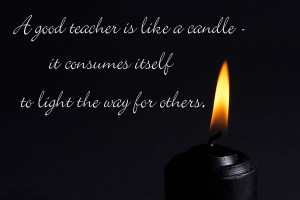good teacher is like a candle- it consumes itself to light the way ...