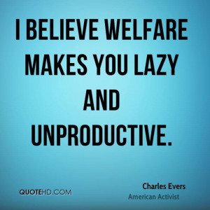 believe welfare makes you lazy and unproductive.