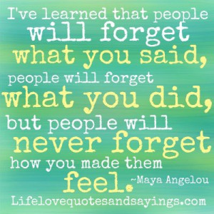 ... , but people will never forget how you made them feel. ~Maya Angelou