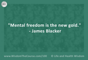 Mental freedom is the new gold.” – James Blacker