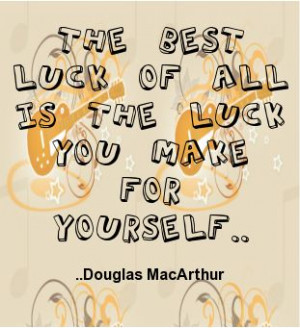 ... best luck of all is the luck you make for yourself. Douglas MacArthur