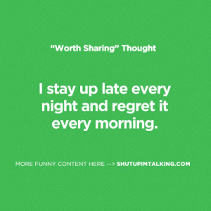 stay up late every night and regret it every morning.