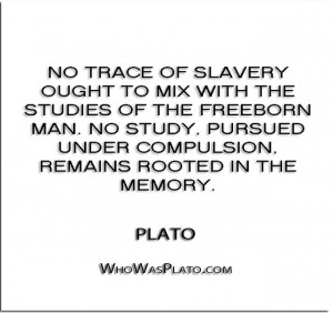 ... pursued under compulsion, remains rooted in the memory.” – Plato