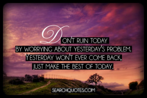 Don't ruin today by worrying about yesterday's problem. Yesterday won ...
