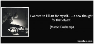 ... art for myself… …a new thought for that object. - Marcel Duchamp