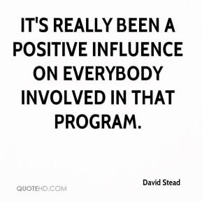 It's really been a positive influence on everybody involved in that ...