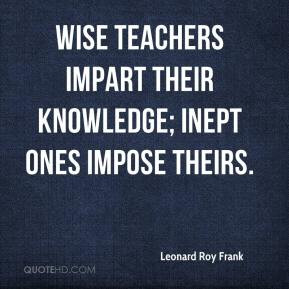 Leonard Roy Frank - Wise teachers impart their knowledge; inept ones ...