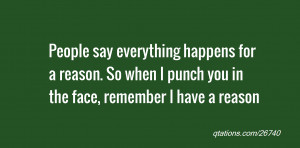 ... reason. So when I punch you in the face, remember I have a reason